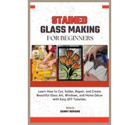 Stained Glass Making for Beginners: Learn How to Cut, Solder, Repair, and Create Beautiful Glass Art, Windows, and Home Décor with Easy DIY Tutorials.