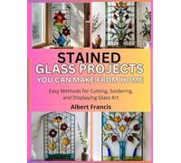 Stained Glass Projects You Can Make at Home: Easy Methods for Cutting, Soldering, and Displaying Glass Art