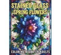 Stained Glass Spring Flowers: 50 Beautiful Floral Designs for Adults, Relaxing Spring Blossoms in Intricate Stained Glass Style for Stress Relief