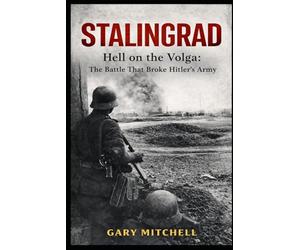 STALINGRAD: Hell on the Volga: The Battle That Broke Hitler’s Army