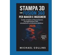 STAMPA 3D CON FUSION 360 PER MAKER E INGEGNERI: Guida completa ai flussi di lavoro di progettazione CAD, simulazione e produzione additiva