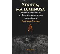 Stanca, ma luminosa: Manuale pratico e poetico per chi ha già dato e ora vuole ricevere