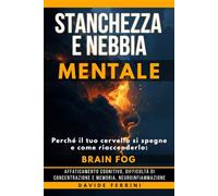Stanchezza e Nebbia Mentale: Perché il tuo cervello si spegne e come riaccenderlo - Brain fog, affaticamento cognitivo, difficoltà di concentrazione e ... e protocolli pratici per ritrovare lucidità