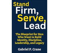 Stand Firm, Serve, Lead: The Blueprint for Men Who Want to Build Identity, Discipline, Leadership, and Legacy