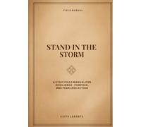STAND IN THE STORM: A STOIC FIELD MANUAL FOR RESILIENCE, PURPOSE, AND FEARLESS ACTION