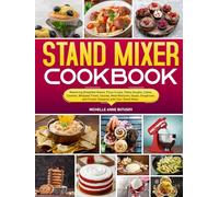 Stand Mixer Cookbook: Mastering Breakfast Bakes, Pizza Crusts, Pasta Doughs, Cakes, Cookies, Whipped Treats, Sauces, Meat Mixtures, Soups, Doughnuts, and Frozen Desserts with Your Stand Mixer