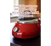 Stand Mixer Secrets: 100 Quick and Easy Recipes for KitchenAid Attachments