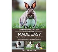 Standard Rex Rabbit Ownership Made Easy: The Complete Handbook For Training, Bonding, Grooming and Raising a Happy And Healthy Pet