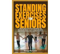 Standing Exercises for Seniors: Step-by-Step Comprehensive Handbook with Exercises that Seniors can do to Enhance Flexibility, Fight Arthritis, Sciatica, Pain, and Other Body Pains