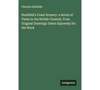 Stanfield's Coast Scenery. a Series of Views in the British Channel, From Original Drawings Taken Expressly for the Work