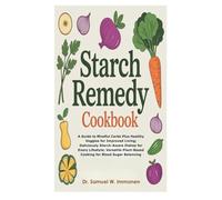 Starch Remedy Cookbook: A Guide to Mindful Carbs Plus Healthy Veggies for Improved Living; Deliciously Starch-Aware Dishes for Every Lifestyle; Versatile Plant-Based Cooking for Blood Sugar Balancing