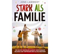 Stark als Familie - Wie sie mit mentaler Klarheit, emotionaler Balance und Vertrauen den Alltag meistern: Ein Elternratgeber, der zeigt, wie ... und die Erziehung nachhaltig verändern.