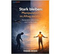 Stark bleiben: Manipulation im Alltag meistern: Manipulation überwinden und Freiheit finden