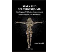 Stark und Selbstbestimmt: Dein Weg zum Weiblichen Empowerment: Erkenne Deine Stärke, Lebe Deine Wahrheit