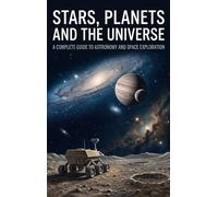 Stars, Planets and the Universe: A Complete Guide to Astronomy and Space Exploration