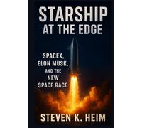 Starship at the Edge SpaceX and the Future of Space Travel: Explosions, Elon Musk’s Bold Gamble, and the New Space Race