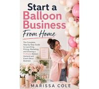 Start a Balloon Business From Home: The Complete Step-by-Step Guide to Launching, Pricing, Marketing, and Growing a Profitable Balloon Garland and Event Décor Business