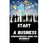 Start a business comprehensive guide for beginners: From Idea to Launch A Step-by-Step Handbook for Building Your Dream Business
