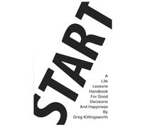 Start: A Life Lessons Handbook For Good Decisions And Happiness