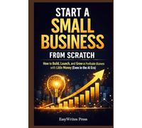Start a Small Business from Scratch: How to Build, Launch, and Grow a Profitable Business with Little Money (Even in the AI Era)