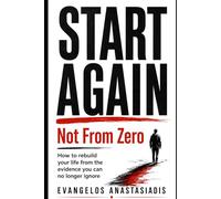 START AGAIN: Not From Zero: How to rebuild your life from the evidence you can no longer ignore