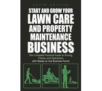 Start and Grow Your Lawn Care and Property Maintenance Business: The Complete Practical Guide to Pricing, Clients, and Operations - With Ready-to-Use Business Forms