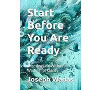 Start Before You Are Ready: Choosing Life Without Waiting for Clarity: 3