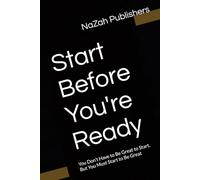 Start Before You're Ready: You Don’t Have to Be Great to Start, But You Must Start to Be Great