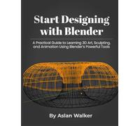 Start Designing with Blender: A Practical Guide to Learning 3D Art, Sculpting, and Animation Using Blender’s Powerful Tools