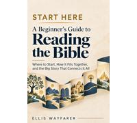 Start Here: A Beginner's Guide to Reading the Bible - Where to Start, How It Fits Together, and the Big Story That Connects It All
