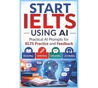 Start IELTS: Using AI: Use AI as Your Personal IELTS Teacher: Self-Study Prompts for Reading, Writing, Speaking, Listening, Practice and Feedback