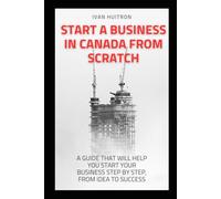 START IN CANADA FROM SCRATCH: A guide that will help you start your business step by step, from idea to success