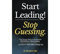 Start Leading, Stop Guessing: The Proven Path to Accelerated SUCCESS for New Leaders...and How to NOT Mess Things Up!