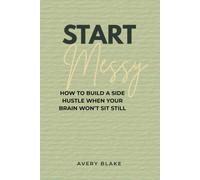 Start Messy: How to Build a Side Hustle When Your Brain Won’t Sit Still