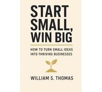 Start Small, Win Big: How to Turn Small Ideas into Thriving Businesses