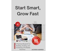 Start Smart, Grow Fast: a practical blueprint for building, scaling, and sustaining a profitable business