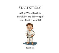 Start Strong: A Real-World Guide to Surviving and Thriving in Your First Year of BJJ: Everything they don’t tell you about starting Brazilian Jiu-Jitsu (but should)