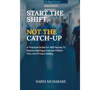 START THE SHIFT, NOT THE CATCH-UP: A Practical Guide For NHS Nurses To Reduce Backlogs, Improve Patient Flow, And Protect Safety