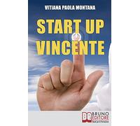 Start Up Vincente: Tutti i Metodi, le Strategie e le Novità di Start Up Innovative che Hanno Sfidato e Vinto la Crisi
