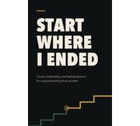 Start Where I Ended: Career, Leadership, and Startup Lessons for Anyone Building From Scratch
