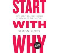 Start with Why: How Great Leaders Inspire Everyone to Take Action