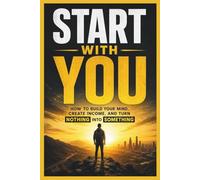 START WITH YOU: How to Build Your Mind, Create Income, and Turn Nothing Into Something