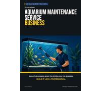 Start Your Aquarium Maintenance Service Business: The Complete Step-by-Step Guide to Launch, Run, and Profit from Your Own Aquarium Maintenance Service Business