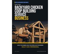 Start Your Backyard Chicken Coop Building Service Business: The Complete Step-by-Step Guide to Launch, Run, and Profit from Your Own Backyard Chicken Coop Building Service Business
