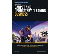 Start Your Carpet and Upholstery Cleaning Business: The Complete Step-by-Step Guide to Launch, Run, and Profit from Your Own Carpet and Upholstery Cleaning Business