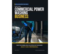 Start Your Commercial Power Washing Business: The Complete Step-by-Step Guide to Launch, Run, and Profit from Your Own Commercial Power Washing Business
