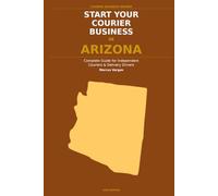 Start Your Courier Business In Arizona: The Complete Guide for Independent Couriers and Delivery Drivers - From Your First Decision to Your First 90 Days in Business