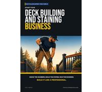 Start Your Deck Building and Staining Business: The Complete Step-by-Step Guide to Launch, Run, and Profit from Your Own Deck Building and Staining Business