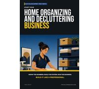 Start Your Home Organizing and Decluttering Business: The Complete Step-by-Step Guide to Launch, Run, and Profit from Your Own Home Organizing and Decluttering Business