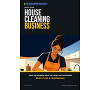 Start Your House Cleaning Business: The Complete Step-by-Step Guide to Launch, Run, and Profit from Your Own House Cleaning Business